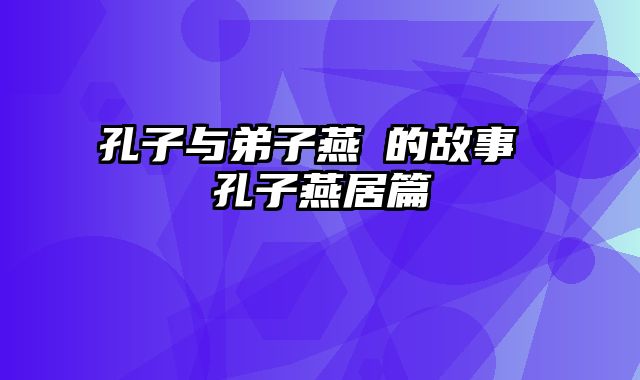 孔子与弟子燕伋的故事 孔子燕居篇