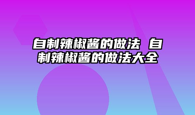 自制辣椒酱的做法 自制辣椒酱的做法大全
