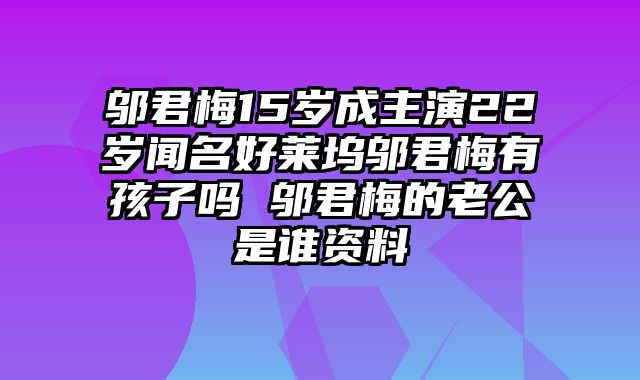 邬君梅15岁成主演22岁闻名好莱坞邬君梅有孩子吗 邬君梅的老公是谁资料