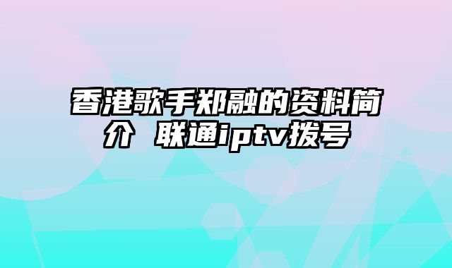 香港歌手郑融的资料简介 联通iptv拨号