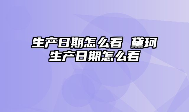 生产日期怎么看 黛珂生产日期怎么看