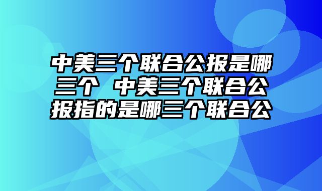 中美三个联合公报是哪三个 中美三个联合公报指的是哪三个联合公