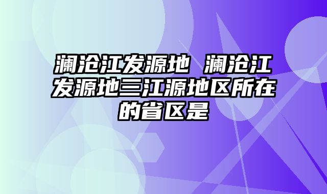 澜沧江发源地 澜沧江发源地三江源地区所在的省区是