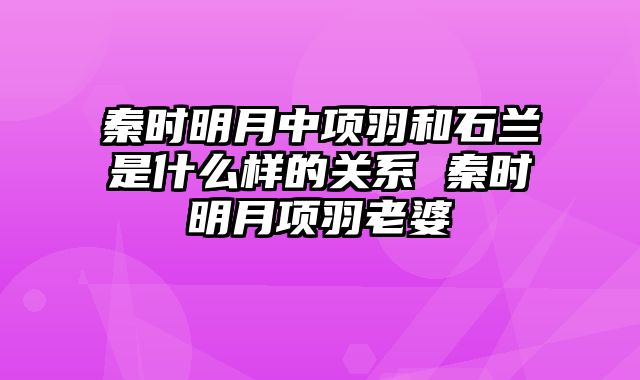 秦时明月中项羽和石兰是什么样的关系 秦时明月项羽老婆