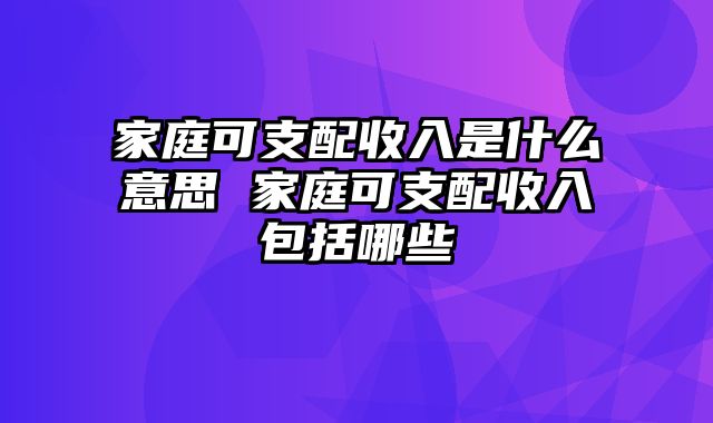 家庭可支配收入是什么意思 家庭可支配收入包括哪些