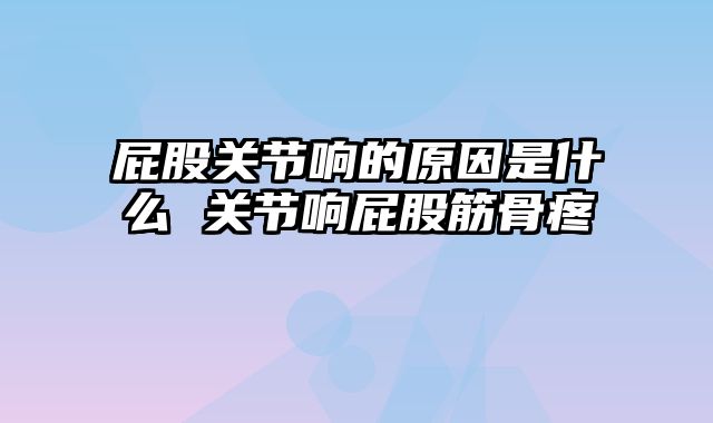 屁股关节响的原因是什么 关节响屁股筋骨疼