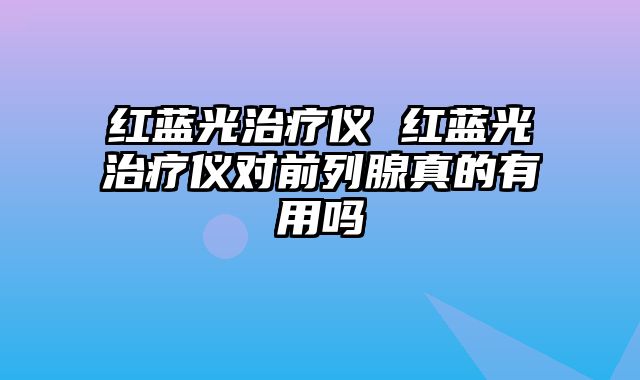红蓝光治疗仪 红蓝光治疗仪对前列腺真的有用吗