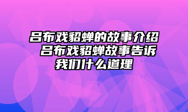 吕布戏貂蝉的故事介绍 吕布戏貂蝉故事告诉我们什么道理