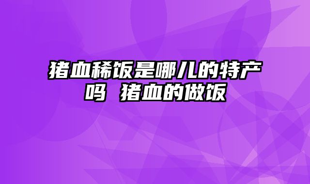 猪血稀饭是哪儿的特产吗 猪血的做饭