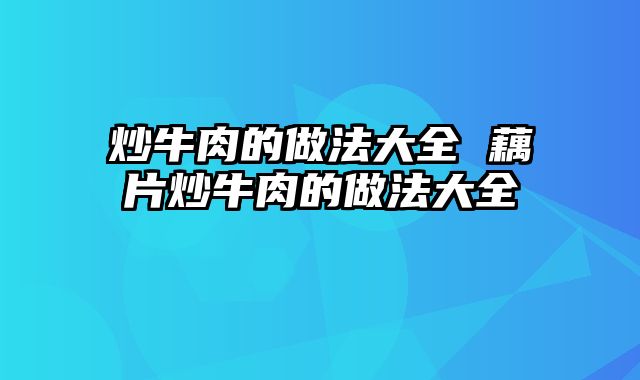 炒牛肉的做法大全 藕片炒牛肉的做法大全