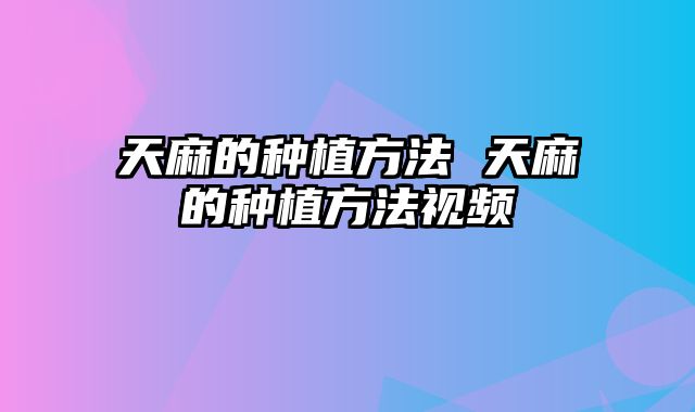 天麻的种植方法 天麻的种植方法视频