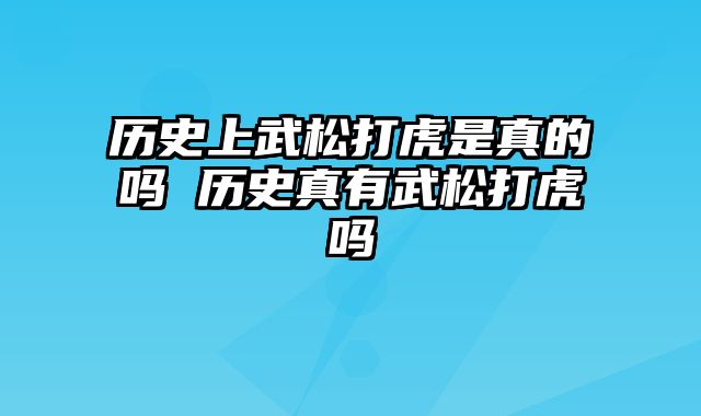 历史上武松打虎是真的吗 历史真有武松打虎吗