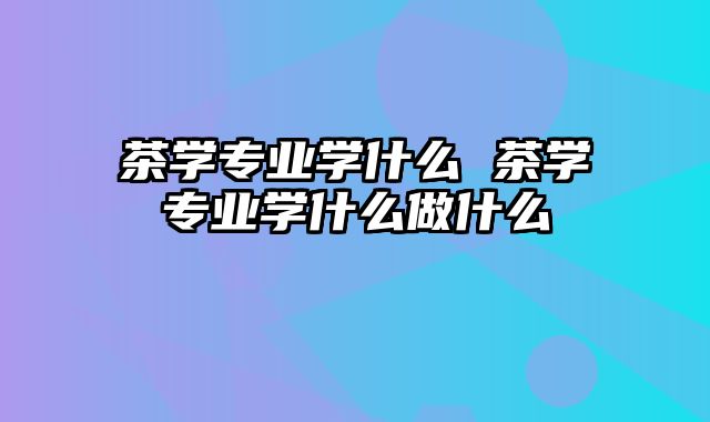 茶学专业学什么 茶学专业学什么做什么
