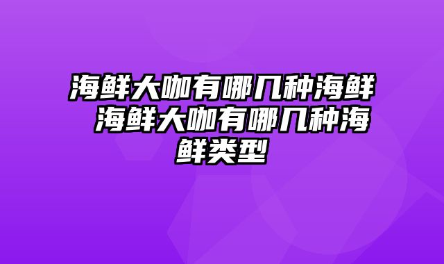 海鲜大咖有哪几种海鲜 海鲜大咖有哪几种海鲜类型
