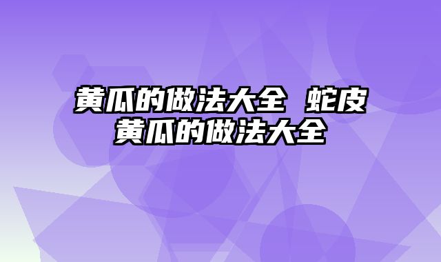 黄瓜的做法大全 蛇皮黄瓜的做法大全