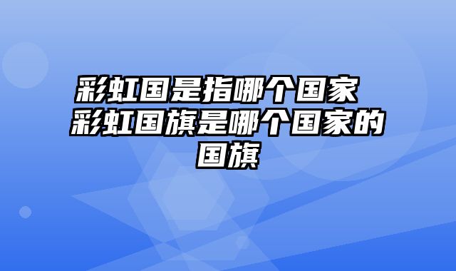 彩虹国是指哪个国家 彩虹国旗是哪个国家的国旗