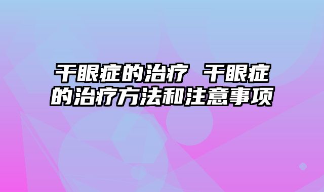 干眼症的治疗 干眼症的治疗方法和注意事项