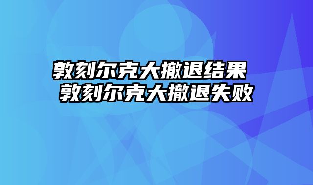 敦刻尔克大撤退结果 敦刻尔克大撤退失败