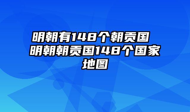 明朝有148个朝贡国 明朝朝贡国148个国家地图