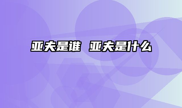 亚夫是谁 亚夫是什么