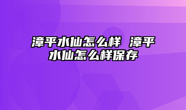 漳平水仙怎么样 漳平水仙怎么样保存