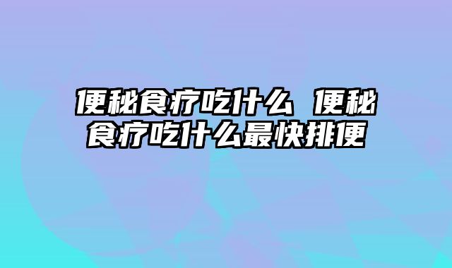 便秘食疗吃什么 便秘食疗吃什么最快排便