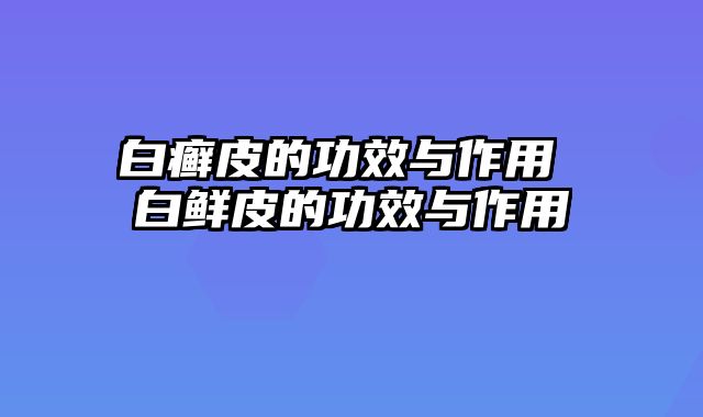 白癣皮的功效与作用 白鲜皮的功效与作用