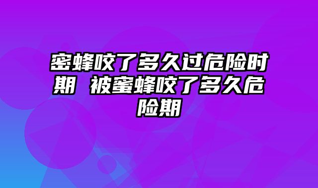 密蜂咬了多久过危险时期 被蜜蜂咬了多久危险期