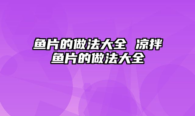 鱼片的做法大全 凉拌鱼片的做法大全