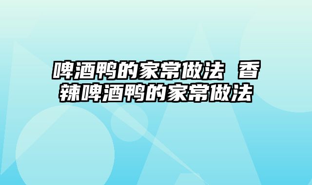 啤酒鸭的家常做法 香辣啤酒鸭的家常做法