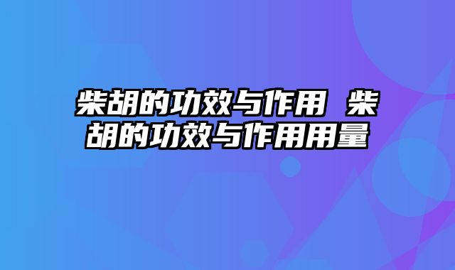 柴胡的功效与作用 柴胡的功效与作用用量