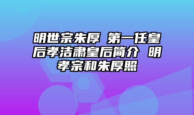 明世宗朱厚熜第一任皇后孝洁肃皇后简介 明孝宗和朱厚照