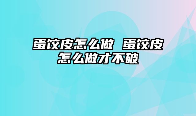 蛋饺皮怎么做 蛋饺皮怎么做才不破