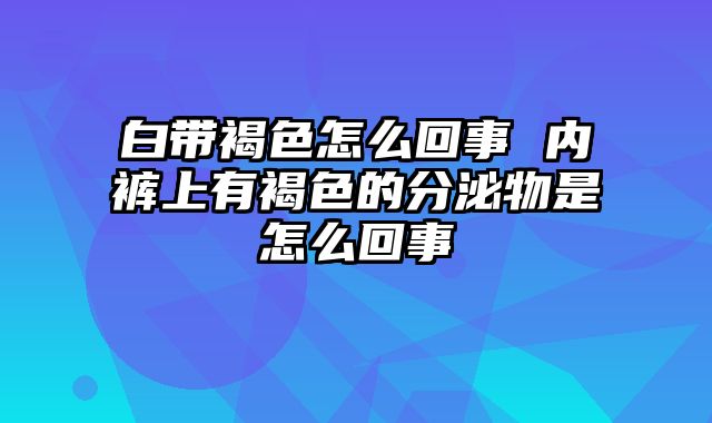 白带褐色怎么回事 内裤上有褐色的分泌物是怎么回事
