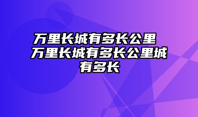 万里长城有多长公里 万里长城有多长公里城有多长