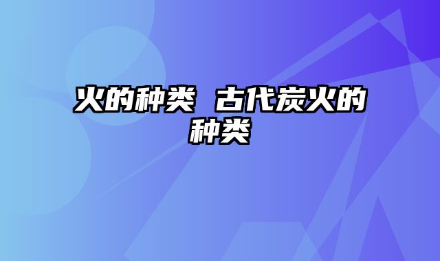 火的种类 古代炭火的种类