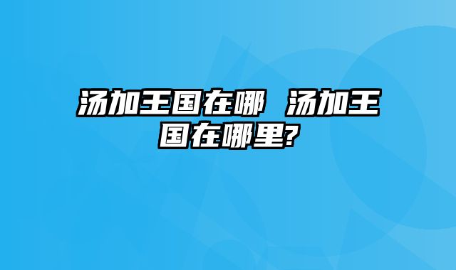 汤加王国在哪 汤加王国在哪里?