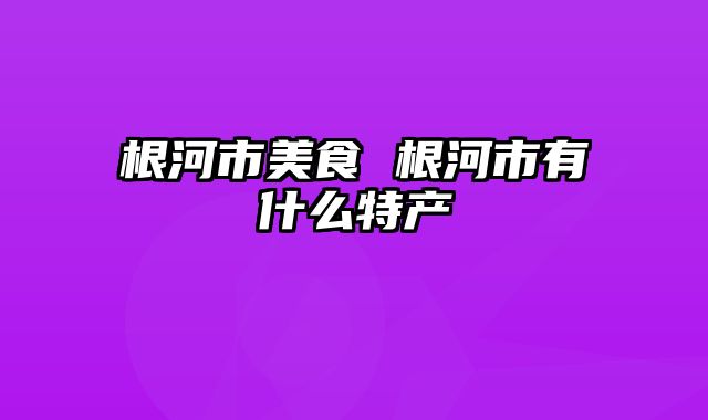 根河市美食 根河市有什么特产