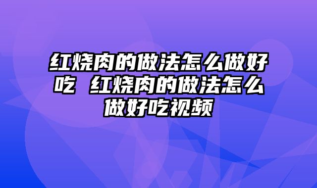 红烧肉的做法怎么做好吃 红烧肉的做法怎么做好吃视频