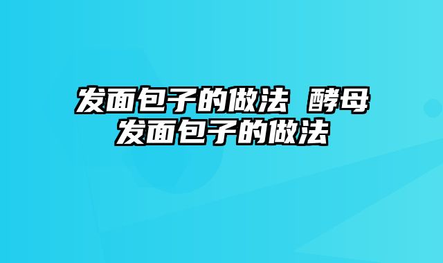 发面包子的做法 酵母发面包子的做法