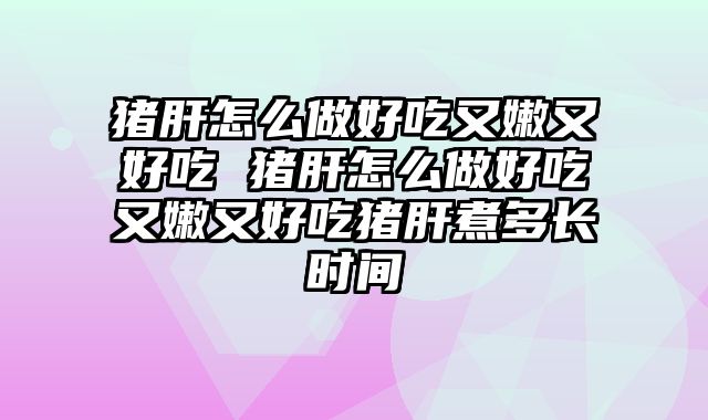猪肝怎么做好吃又嫩又好吃 猪肝怎么做好吃又嫩又好吃猪肝煮多长时间