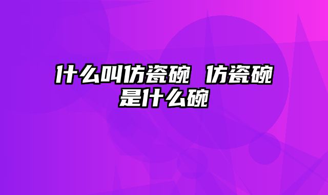 什么叫仿瓷碗 仿瓷碗是什么碗