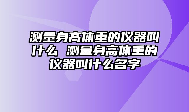 测量身高体重的仪器叫什么 测量身高体重的仪器叫什么名字