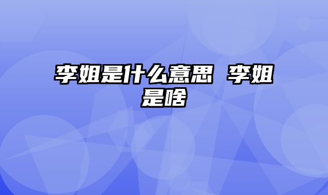 李姐是什么意思 李姐是啥
