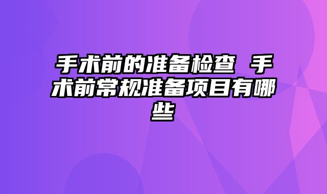 手术前的准备检查 手术前常规准备项目有哪些