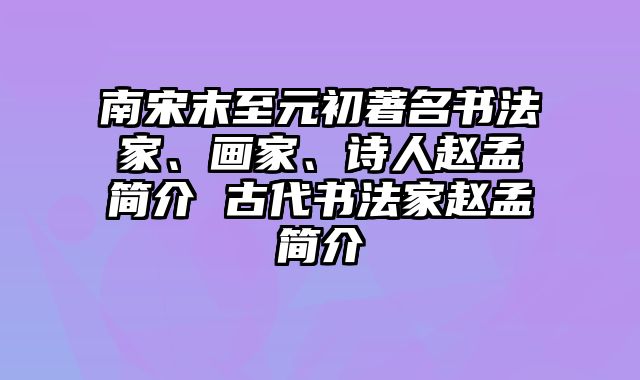 南宋末至元初著名书法家、画家、诗人赵孟頫简介 古代书法家赵孟頫简介