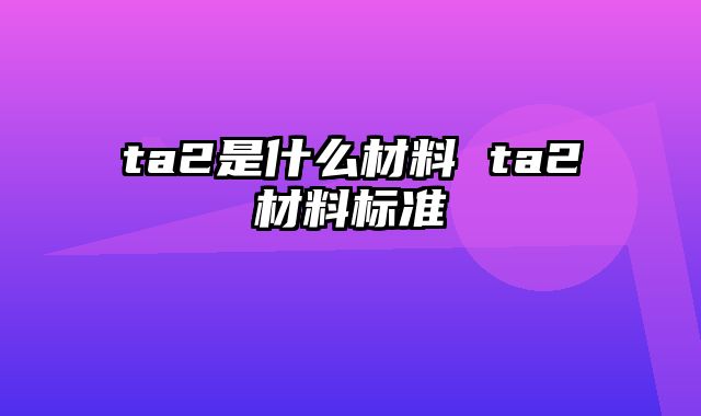 ta2是什么材料 ta2材料标准