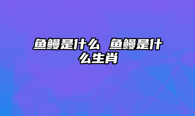 鱼鳗是什么 鱼鳗是什么生肖