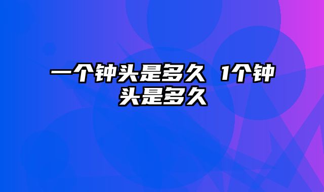一个钟头是多久 1个钟头是多久