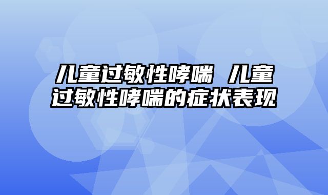 儿童过敏性哮喘 儿童过敏性哮喘的症状表现